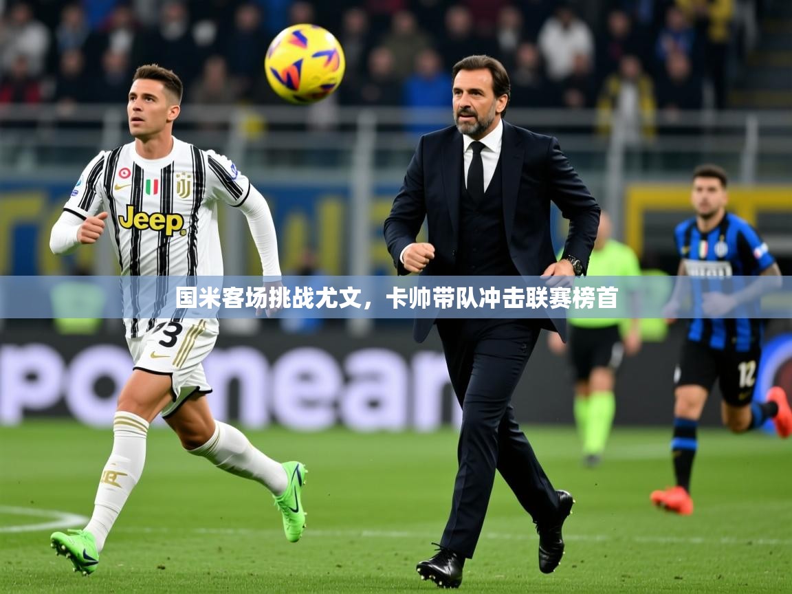 2025开云体育入口注册国米客场挑战尤文，卡帅带队冲击联赛榜首