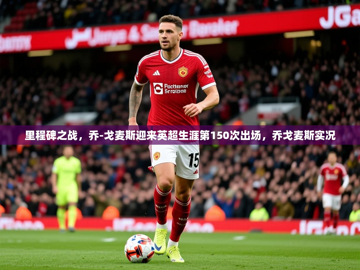 2025开云体育在线里程碑之战，乔-戈麦斯迎来英超生涯第150次出场，乔戈麦斯实况