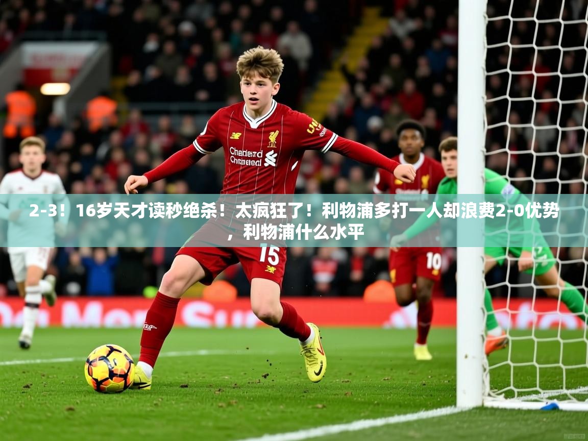 2025开云体育app投诉2-3！16岁天才读秒绝杀！太疯狂了！利物浦多打一人却浪费2-0优势，利物浦什么水平