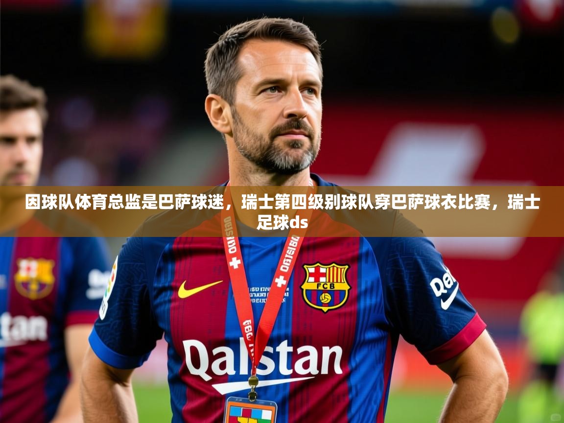 2025云开体育app网页版入口因球队体育总监是巴萨球迷，瑞士第四级别球队穿巴萨球衣比赛，瑞士足球ds