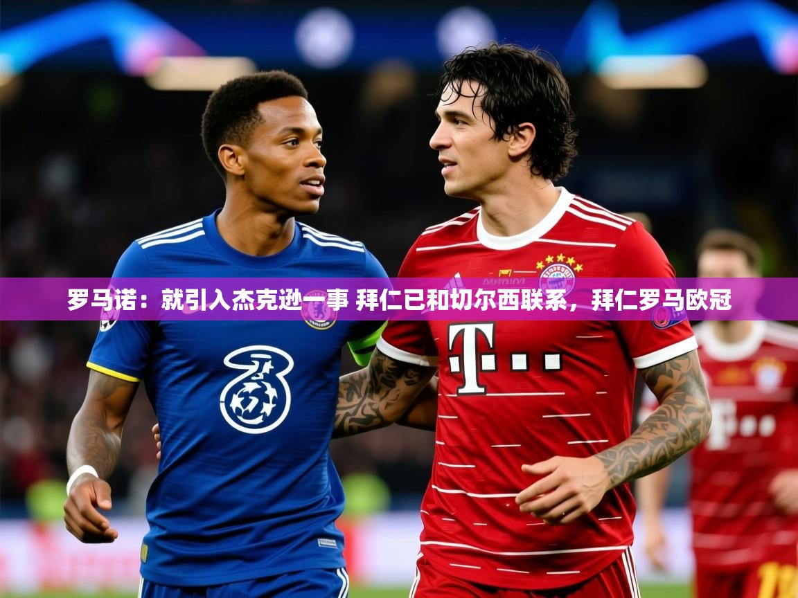 2025开云体育app官网入口罗马诺：就引入杰克逊一事 拜仁已和切尔西联系，拜仁罗马欧冠
