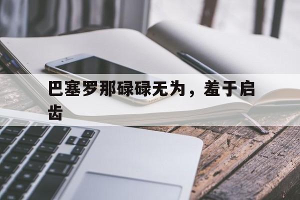 开运体育登录-巴塞罗那碌碌无为，羞于启齿的简单介绍